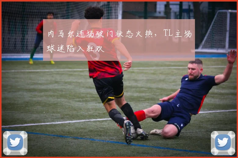 开云官网 - 内马尔连场破门状态火热,TL主场球迷陷入狂欢