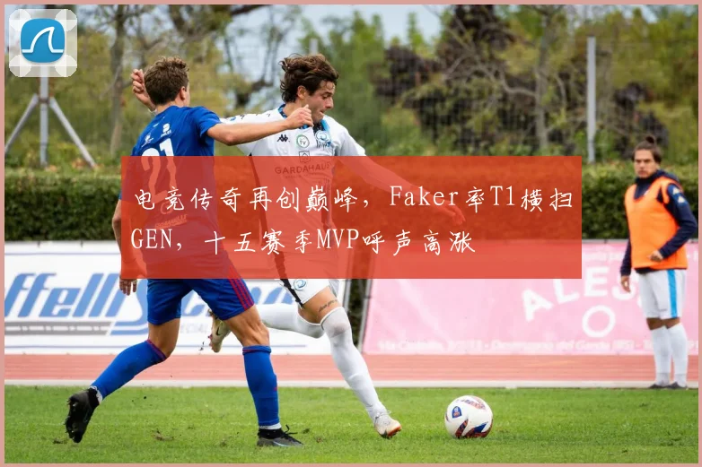 电竞传奇再创巅峰,Faker率T1横扫GEN,十五赛季MVP呼声高涨