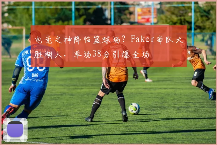 电竞之神降临篮球场?Faker率队大胜湖人,单场38分引爆全场